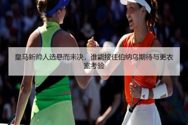 皇马新帅人选悬而未决，谁能接住伯纳乌期待与更衣室考验